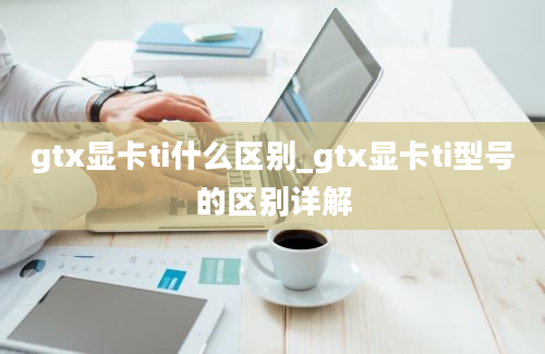 gtx显卡ti什么区别_gtx显卡ti型号的区别详解