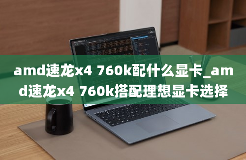 amd速龙x4 760k配什么显卡_amd速龙x4 760k搭配理想显卡选择