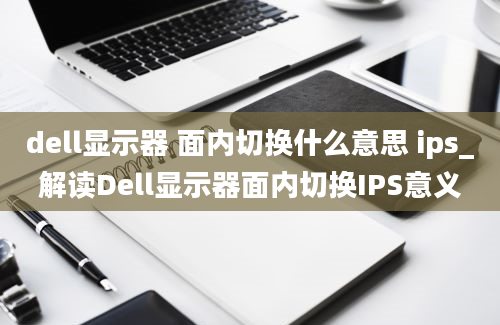 dell显示器 面内切换什么意思 ips_解读Dell显示器面内切换IPS意义