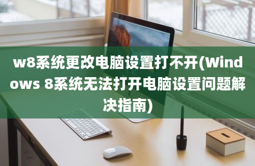 w8系统更改电脑设置打不开(Windows 8系统无法打开电脑设置问题解决指南)