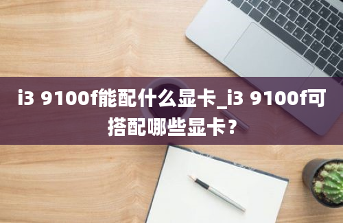 i3 9100f能配什么显卡_i3 9100f可搭配哪些显卡？