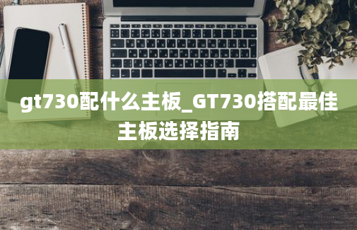 gt730配什么主板_GT730搭配最佳主板选择指南