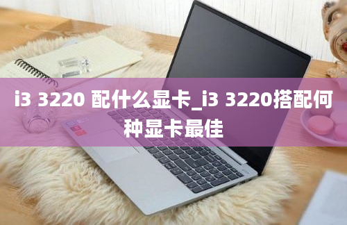 i3 3220 配什么显卡_i3 3220搭配何种显卡最佳