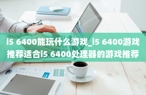 i5 6400能玩什么游戏_i5 6400游戏推荐适合i5 6400处理器的游戏推荐