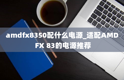 amdfx8350配什么电源_适配AMD FX 83的电源推荐