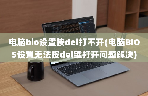 电脑bio设置按del打不开(电脑BIOS设置无法按del键打开问题解决)