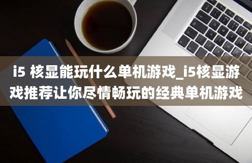 i5 核显能玩什么单机游戏_i5核显游戏推荐让你尽情畅玩的经典单机游戏