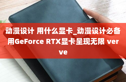 动漫设计 用什么显卡_动漫设计必备用GeForce RTX显卡呈现无限 verve