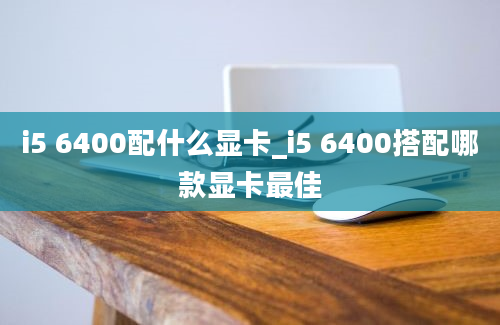 i5 6400配什么显卡_i5 6400搭配哪款显卡最佳