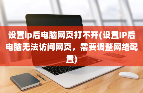 设置ip后电脑网页打不开(设置IP后电脑无法访问网页，需要调整网络配置)