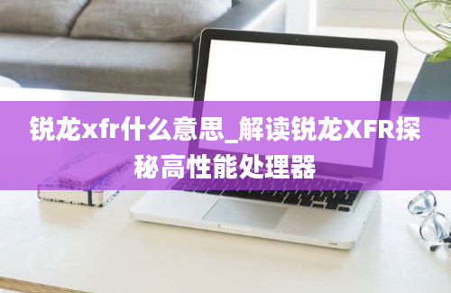 锐龙xfr什么意思_解读锐龙XFR探秘高性能处理器