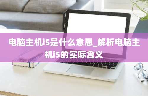 电脑主机i5是什么意思_解析电脑主机i5的实际含义