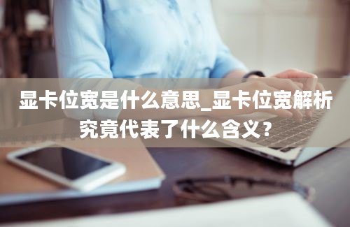 显卡位宽是什么意思_显卡位宽解析究竟代表了什么含义？