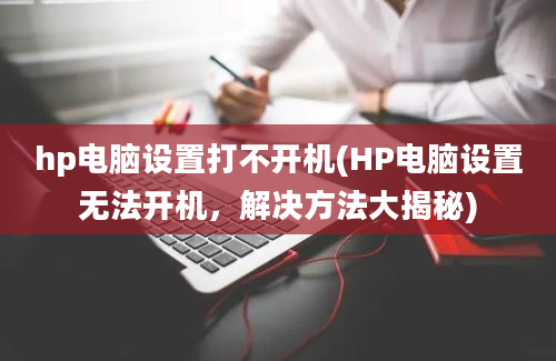 hp电脑设置打不开机(HP电脑设置无法开机，解决方法大揭秘)