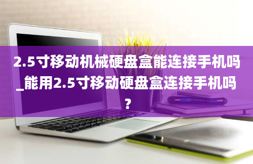 2.5寸移动机械硬盘盒能连接手机吗_能用2.5寸移动硬盘盒连接手机吗？