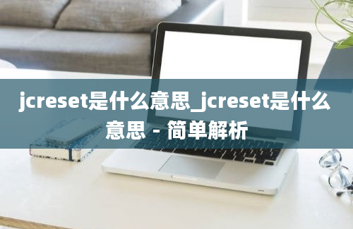 jcreset是什么意思_jcreset是什么意思 - 简单解析