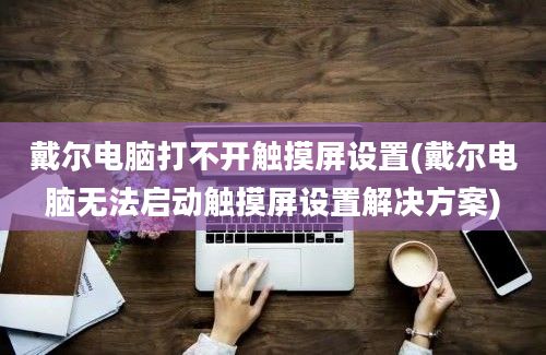 戴尔电脑打不开触摸屏设置(戴尔电脑无法启动触摸屏设置解决方案)