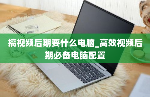 搞视频后期要什么电脑_高效视频后期必备电脑配置