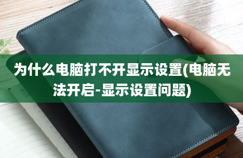 为什么电脑打不开显示设置(电脑无法开启-显示设置问题)