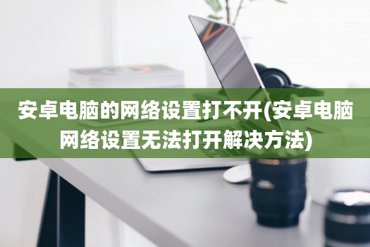 安卓电脑的网络设置打不开(安卓电脑网络设置无法打开解决方法)