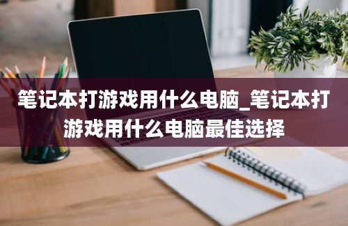 笔记本打游戏用什么电脑_笔记本打游戏用什么电脑最佳选择