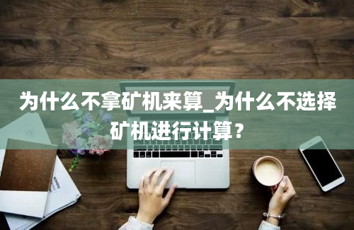 为什么不拿矿机来算_为什么不选择矿机进行计算？