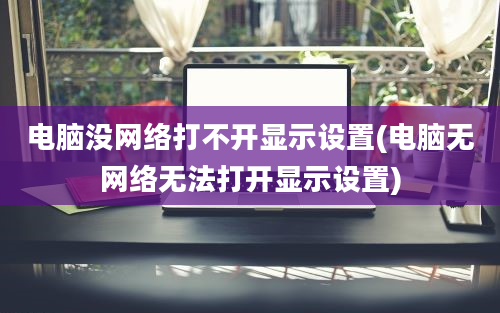 电脑没网络打不开显示设置(电脑无网络无法打开显示设置)