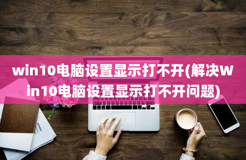 win10电脑设置显示打不开(解决Win10电脑设置显示打不开问题)