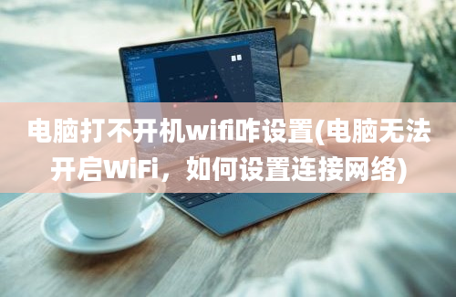 电脑打不开机wifi咋设置(电脑无法开启WiFi，如何设置连接网络)