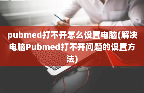 pubmed打不开怎么设置电脑(解决电脑Pubmed打不开问题的设置方法)