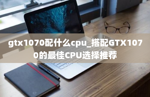 gtx1070配什么cpu_搭配GTX1070的最佳CPU选择推荐