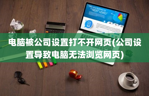 电脑被公司设置打不开网页(公司设置导致电脑无法浏览网页)