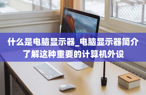 什么是电脑显示器_电脑显示器简介了解这种重要的计算机外设