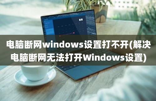 电脑断网windows设置打不开(解决电脑断网无法打开Windows设置)