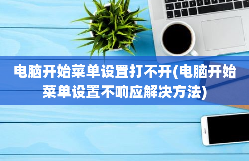 电脑开始菜单设置打不开(电脑开始菜单设置不响应解决方法)