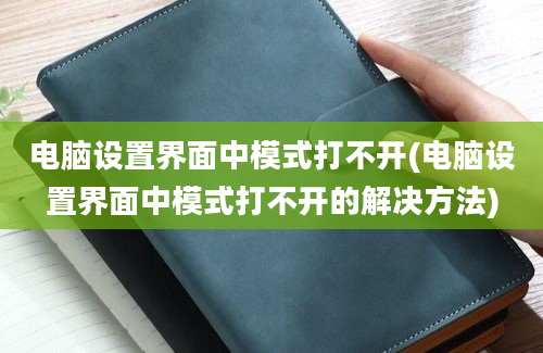 电脑设置界面中模式打不开(电脑设置界面中模式打不开的解决方法)