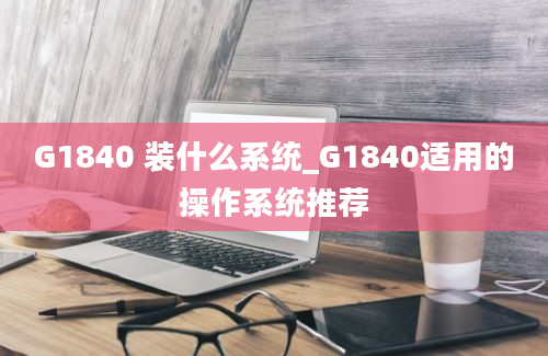 G1840 装什么系统_G1840适用的操作系统推荐