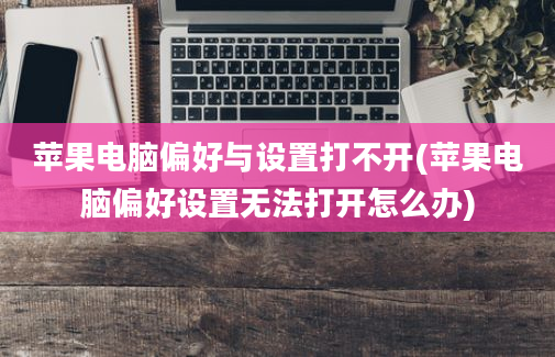 苹果电脑偏好与设置打不开(苹果电脑偏好设置无法打开怎么办)