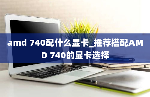 amd 740配什么显卡_推荐搭配AMD 740的显卡选择