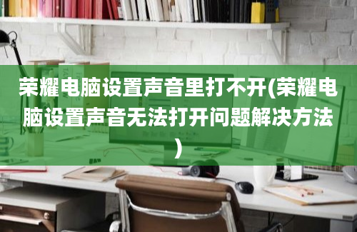 荣耀电脑设置声音里打不开(荣耀电脑设置声音无法打开问题解决方法)