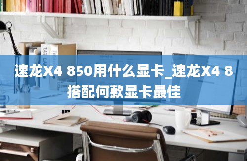 速龙X4 850用什么显卡_速龙X4 8搭配何款显卡最佳