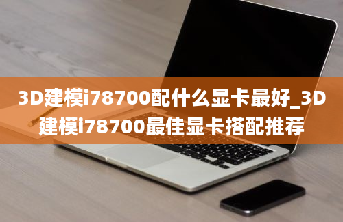 3D建模i78700配什么显卡最好_3D建模i78700最佳显卡搭配推荐