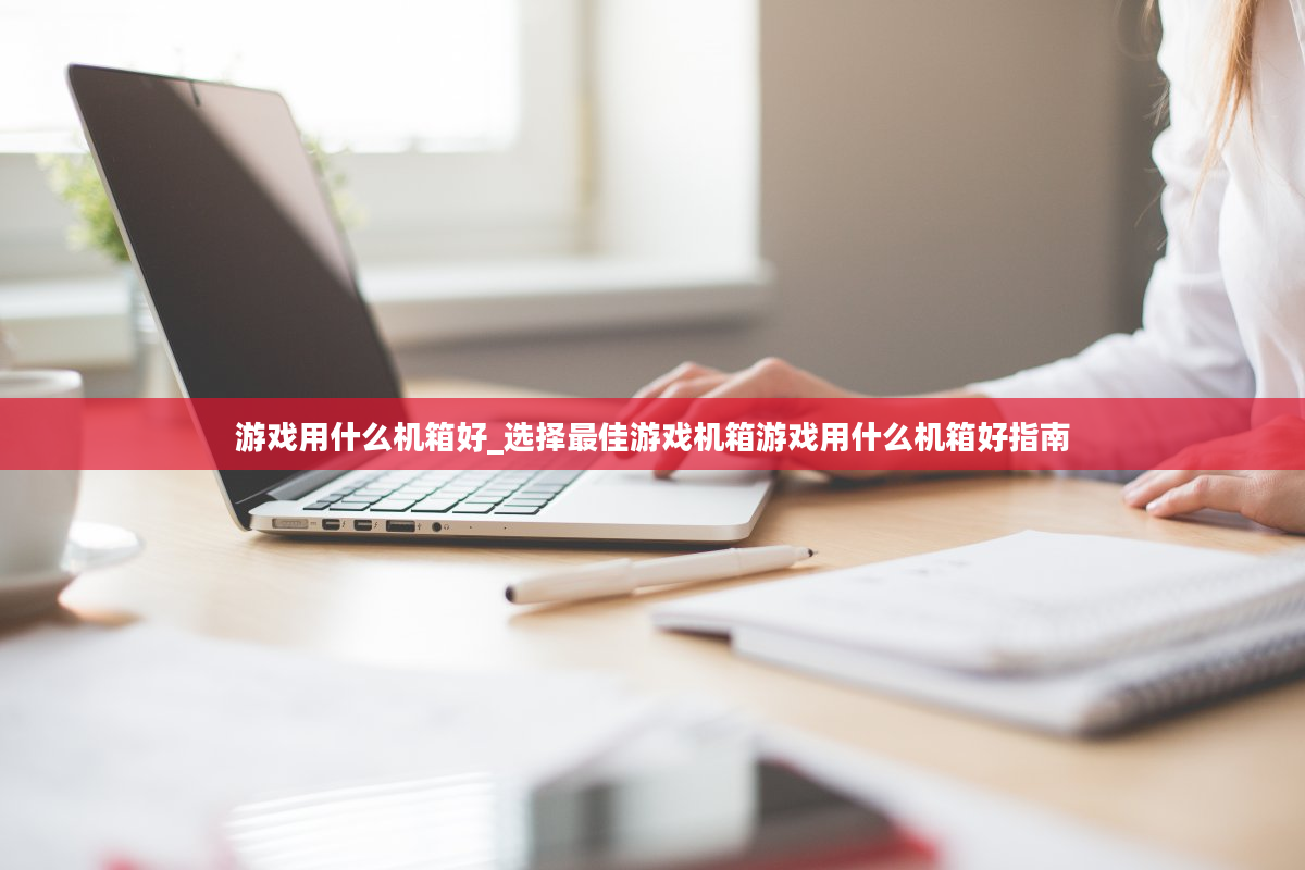 游戏用什么机箱好_选择最佳游戏机箱游戏用什么机箱好指南