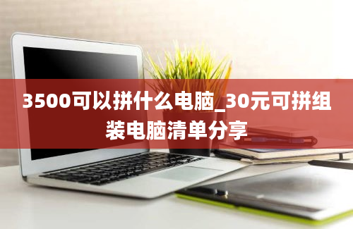 3500可以拼什么电脑_30元可拼组装电脑清单分享