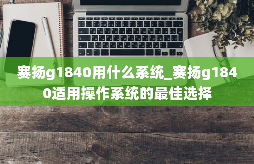 赛扬g1840用什么系统_赛扬g1840适用操作系统的最佳选择