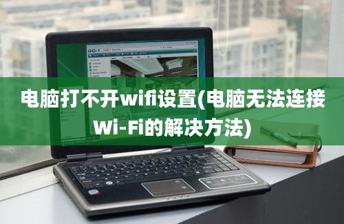 电脑打不开wifi设置(电脑无法连接Wi-Fi的解决方法)