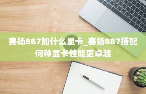 赛扬887加什么显卡_赛扬887搭配何种显卡性能更卓越