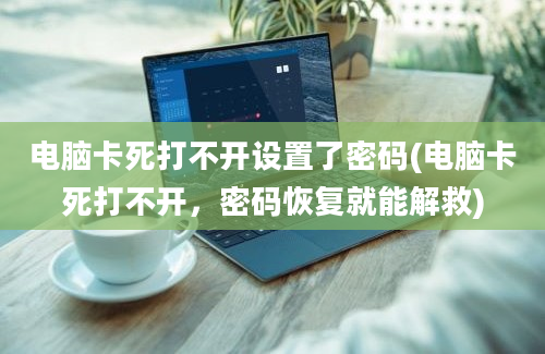 电脑卡死打不开设置了密码(电脑卡死打不开，密码恢复就能解救)