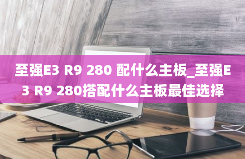 至强E3 R9 280 配什么主板_至强E3 R9 280搭配什么主板最佳选择