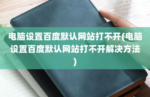 电脑设置百度默认网站打不开(电脑设置百度默认网站打不开解决方法)